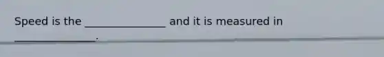 Speed is the _______________ and it is measured in _______________.