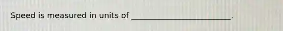 Speed is measured in units of _________________________.