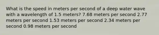 What is the speed in meters per second of a deep water wave with a wavelength of 1.5 meters? 7.68 meters per second 2.77 meters per second 1.53 meters per second 2.34 meters per second 0.98 meters per second