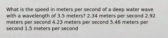 What is the speed in meters per second of a deep water wave with a wavelength of 3.5 meters? 2.34 meters per second 2.92 meters per second 4.23 meters per second 5.46 meters per second 1.5 meters per second