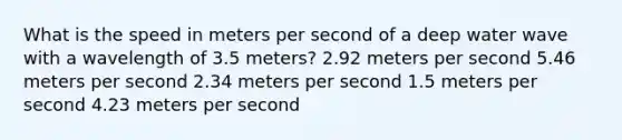 What is the speed in meters per second of a deep water wave with a wavelength of 3.5 meters? 2.92 meters per second 5.46 meters per second 2.34 meters per second 1.5 meters per second 4.23 meters per second