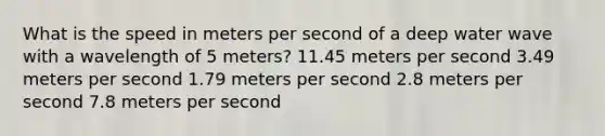 What is the speed in meters per second of a deep water wave with a wavelength of 5 meters? 11.45 meters per second 3.49 meters per second 1.79 meters per second 2.8 meters per second 7.8 meters per second