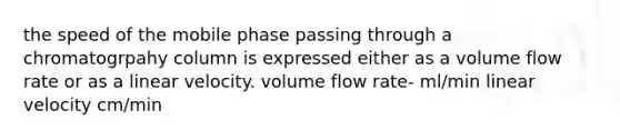 the speed of the mobile phase passing through a chromatogrpahy column is expressed either as a volume flow rate or as a linear velocity. volume flow rate- ml/min linear velocity cm/min