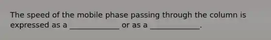 The speed of the mobile phase passing through the column is expressed as a _____________ or as a _____________.