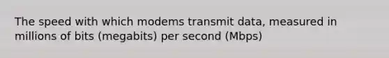 The speed with which modems transmit data, measured in millions of bits (megabits) per second (Mbps)