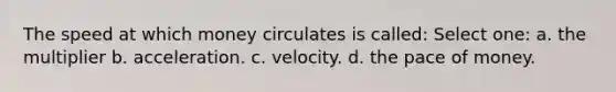 The speed at which money circulates is called: Select one: a. the multiplier b. acceleration. c. velocity. d. the pace of money.