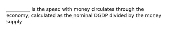 __________ is the speed with money circulates through the economy, calculated as the nominal DGDP divided by the money supply