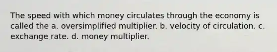 The speed with which money circulates through the economy is called the a. oversimplified multiplier. b. velocity of circulation. c. exchange rate. d. money multiplier.