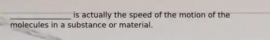 ________________ is actually the speed of the motion of the molecules in a substance or material.