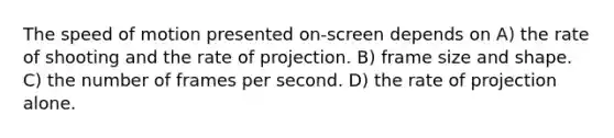 The speed of motion presented on-screen depends on A) the rate of shooting and the rate of projection. B) frame size and shape. C) the number of frames per second. D) the rate of projection alone.