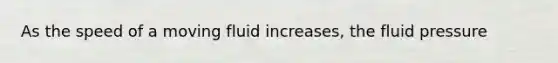 As the speed of a moving fluid increases, the fluid pressure