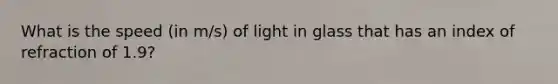 What is the speed (in m/s) of light in glass that has an index of refraction of 1.9?