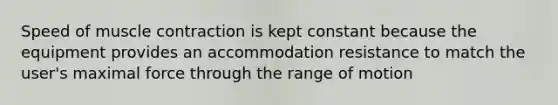 Speed of muscle contraction is kept constant because the equipment provides an accommodation resistance to match the user's maximal force through the range of motion