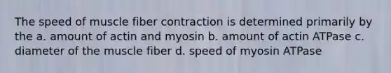 The speed of muscle fiber contraction is determined primarily by the a. amount of actin and myosin b. amount of actin ATPase c. diameter of the muscle fiber d. speed of myosin ATPase