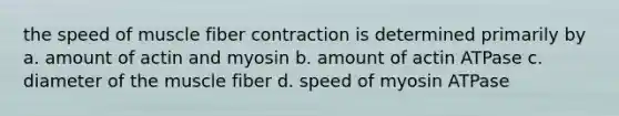 the speed of muscle fiber contraction is determined primarily by a. amount of actin and myosin b. amount of actin ATPase c. diameter of the muscle fiber d. speed of myosin ATPase