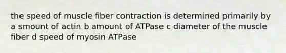 the speed of muscle fiber contraction is determined primarily by a smount of actin b amount of ATPase c diameter of the muscle fiber d speed of myosin ATPase