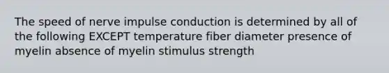 The speed of nerve impulse conduction is determined by all of the following EXCEPT temperature fiber diameter presence of myelin absence of myelin stimulus strength