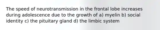 The speed of neurotransmission in the frontal lobe increases during adolescence due to the growth of a) myelin b) social identity c) the pituitary gland d) the limbic system