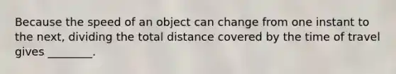 Because the speed of an object can change from one instant to the next, dividing the total distance covered by the time of travel gives ________.