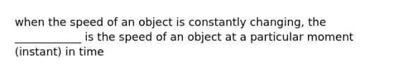 when the speed of an object is constantly changing, the ____________ is the speed of an object at a particular moment (instant) in time