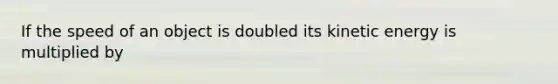 If the speed of an object is doubled its kinetic energy is multiplied by