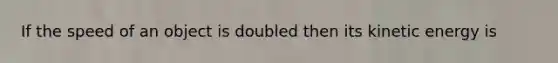 If the speed of an object is doubled then its kinetic energy is