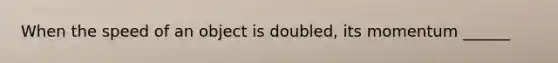 When the speed of an object is doubled, its momentum ______