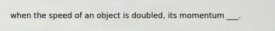 when the speed of an object is doubled, its momentum ___.