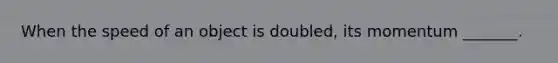 When the speed of an object is doubled, its momentum _______.