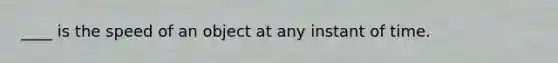 ____ is the speed of an object at any instant of time.