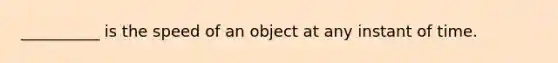 __________ is the speed of an object at any instant of time.