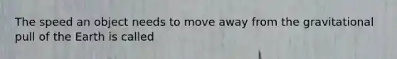 The speed an object needs to move away from the gravitational pull of the Earth is called