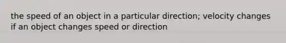 the speed of an object in a particular direction; velocity changes if an object changes speed or direction