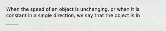 When the speed of an object is unchanging, or when it is constant in a single direction, we say that the object is in ___ _____