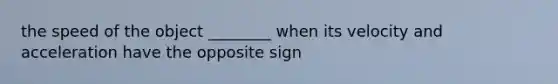 the speed of the object ________ when its velocity and acceleration have the opposite sign