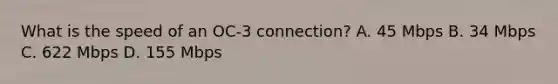 What is the speed of an OC-3 connection? A. 45 Mbps B. 34 Mbps C. 622 Mbps D. 155 Mbps