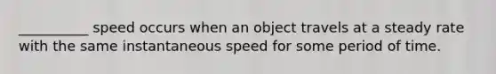 __________ speed occurs when an object travels at a steady rate with the same instantaneous speed for some period of time.