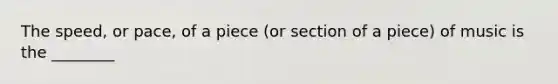 The speed, or pace, of a piece (or section of a piece) of music is the ________