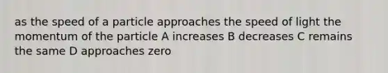 as the speed of a particle approaches the speed of light the momentum of the particle A increases B decreases C remains the same D approaches zero