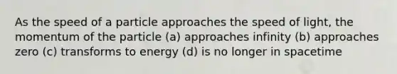 As the speed of a particle approaches the speed of light, the momentum of the particle (a) approaches infinity (b) approaches zero (c) transforms to energy (d) is no longer in spacetime