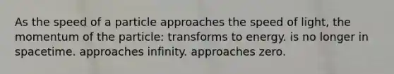 As the speed of a particle approaches the speed of light, the momentum of the particle: transforms to energy. is no longer in spacetime. approaches infinity. approaches zero.