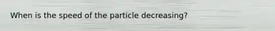 When is the speed of the particle decreasing?