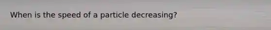 When is the speed of a particle decreasing?