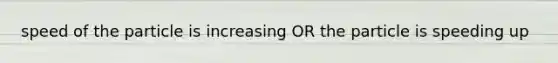 speed of the particle is increasing OR the particle is speeding up