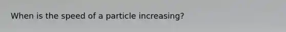 When is the speed of a particle increasing?