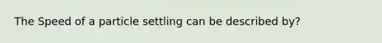 The Speed of a particle settling can be described by?