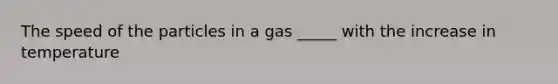 The speed of the particles in a gas _____ with the increase in temperature