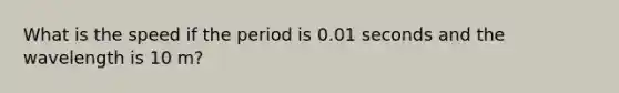 What is the speed if the period is 0.01 seconds and the wavelength is 10 m?