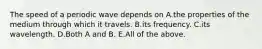 The speed of a periodic wave depends on A.the properties of the medium through which it travels. B.its frequency. C.its wavelength. D.Both A and B. E.All of the above.