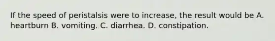 If the speed of peristalsis were to increase, the result would be A. heartburn B. vomiting. C. diarrhea. D. constipation.